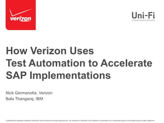 Confidentialand proprietary materials for authorized Verizon personnel and outside agencies only. Use, disclosure or distribution of this material is not permitted to any unauthorized persons or third parties except by written agreement.
How Verizon Uses
Test Automation to Accelerate
SAP Implementations
Nick Germanotta, Verizon
Bala Thangaraj, IBM
 