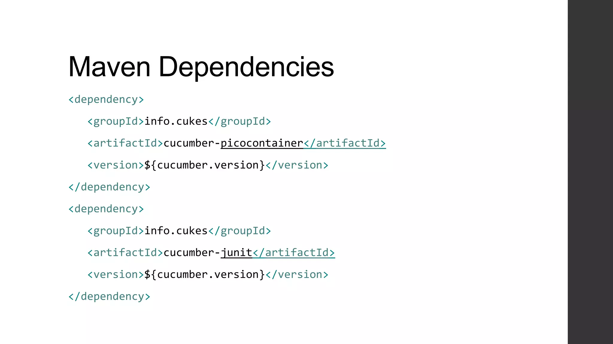 Maven Dependencies
<dependency>
<groupId>info.cukes</groupId>
<artifactId>cucumber-picocontainer</artifactId>
<version>${cucumber.version}</version>
</dependency>
<dependency>
<groupId>info.cukes</groupId>
<artifactId>cucumber-junit</artifactId>
<version>${cucumber.version}</version>
</dependency>
 