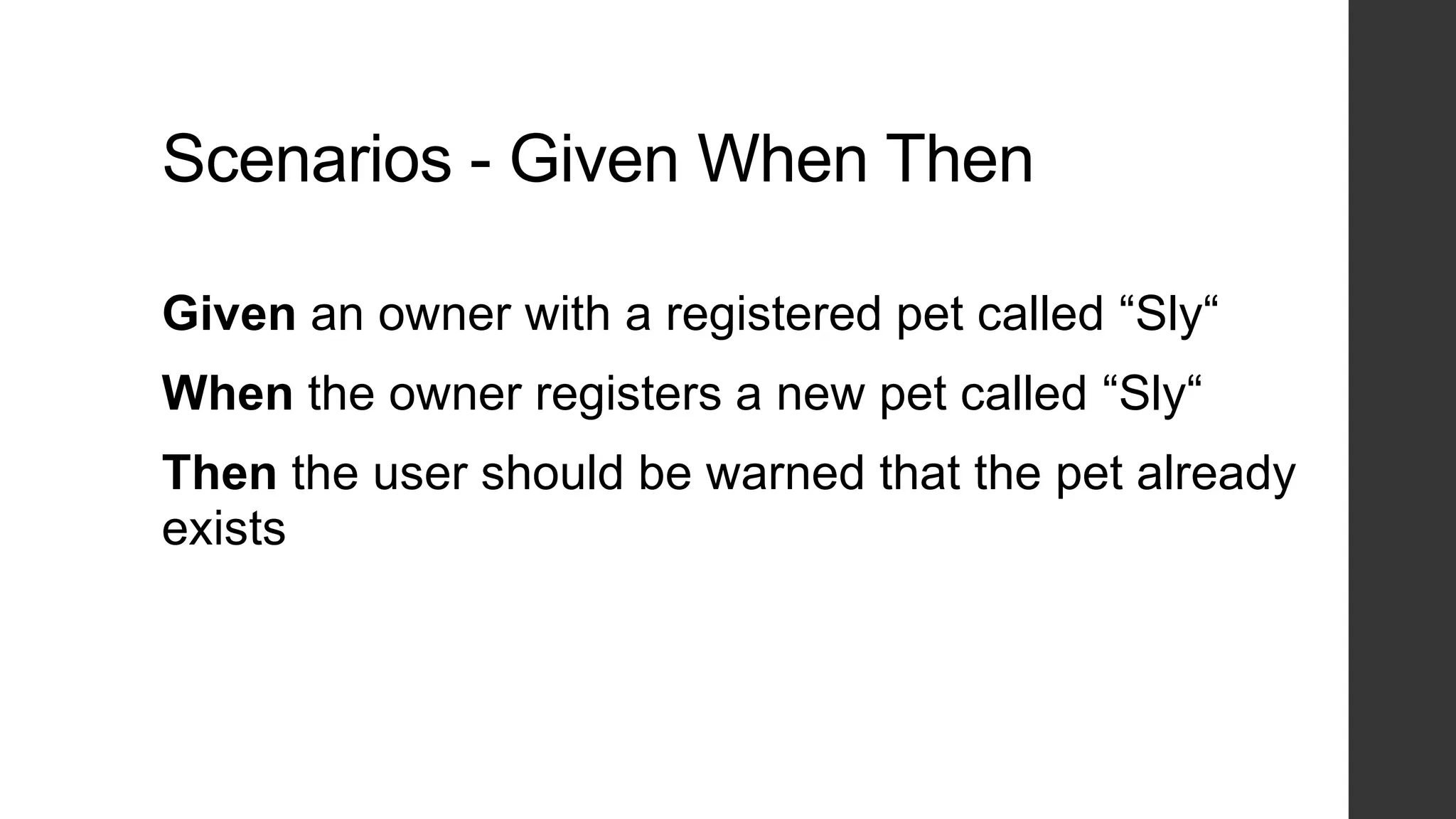 Scenarios - Given When Then
Given an owner with a registered pet called “Sly“
When the owner registers a new pet called “Sly“
Then the user should be warned that the pet already
exists
 