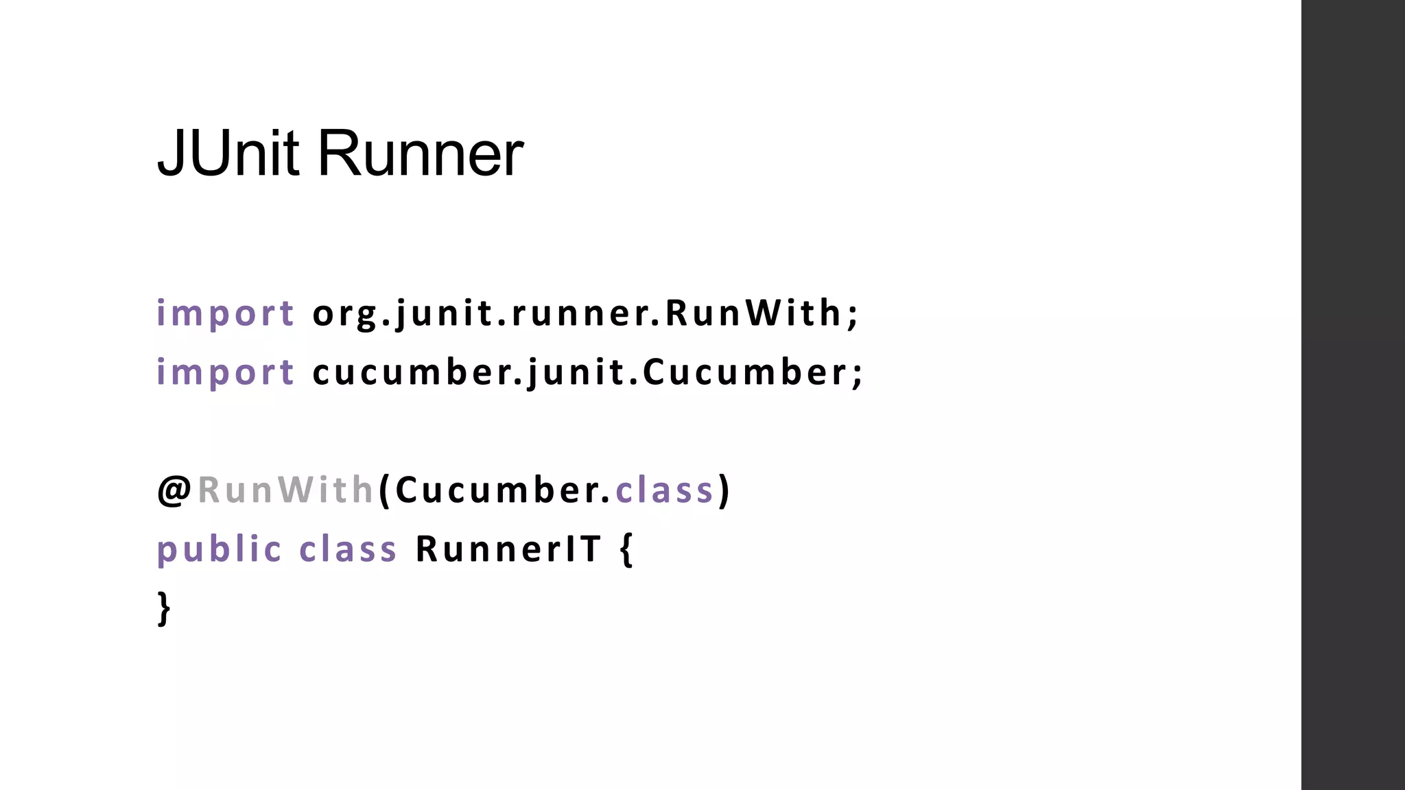 JUnit Runner
import org.junit.runner.RunWith;
import cucumber.junit.Cucumber;
@RunWith(Cucumber.class)
public class RunnerIT {
}
 
