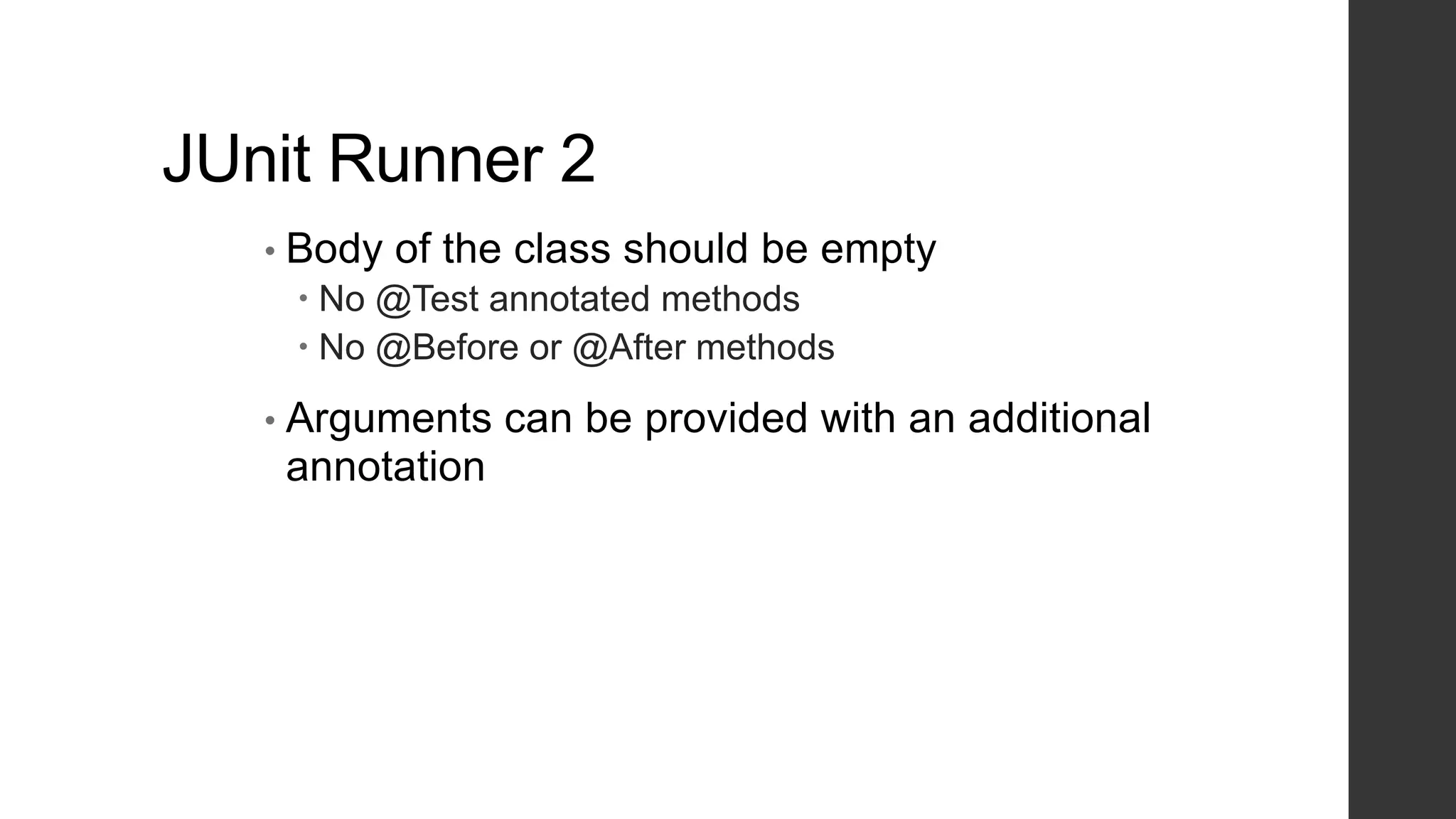 JUnit Runner 2
• Body of the class should be empty
 No @Test annotated methods
 No @Before or @After methods
• Arguments can be provided with an additional
annotation
 