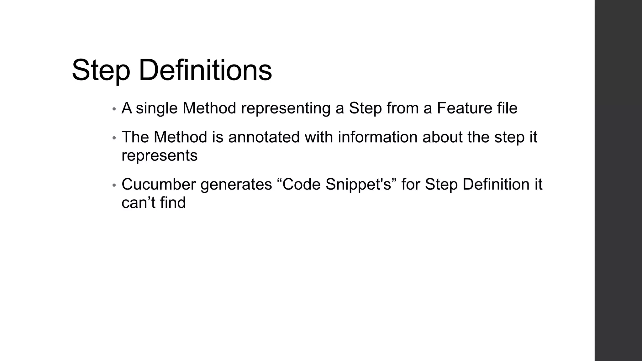 Step Definitions
• A single Method representing a Step from a Feature file
• The Method is annotated with information about the step it
represents
• Cucumber generates “Code Snippet's” for Step Definition it
can’t find
 