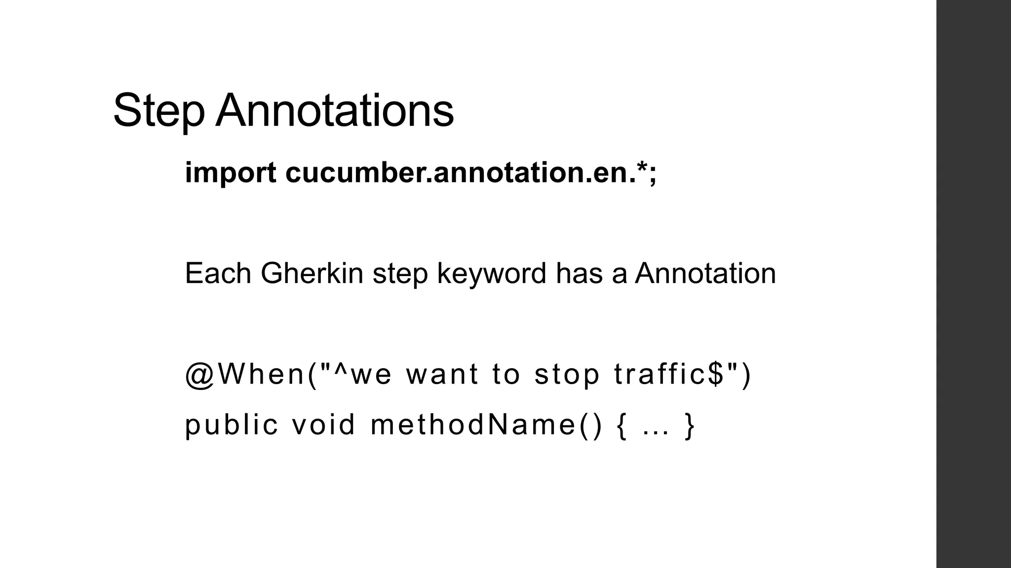 Step Annotations
import cucumber.annotation.en.*;
Each Gherkin step keyword has a Annotation
@When("^we want to stop traffic$")
public void methodName() { … }
 