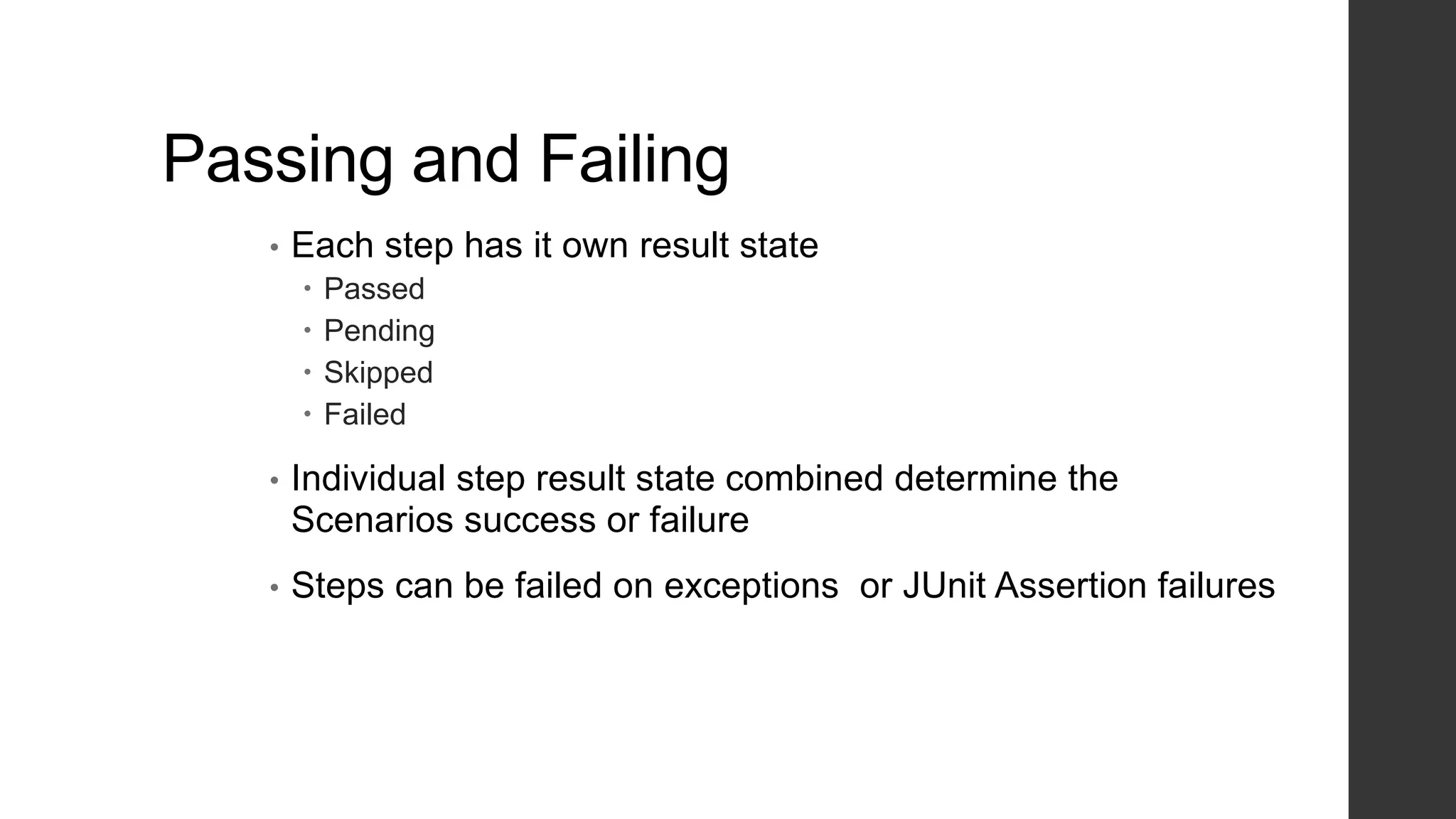 Passing and Failing
• Each step has it own result state
 Passed
 Pending
 Skipped
 Failed
• Individual step result state combined determine the
Scenarios success or failure
• Steps can be failed on exceptions or JUnit Assertion failures
 