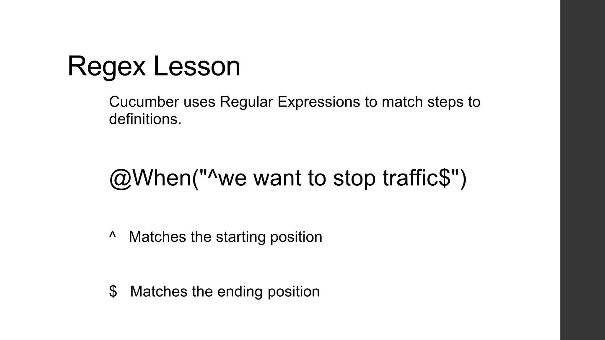 Regex Lesson
Cucumber uses Regular Expressions to match steps to
definitions.
@When("^we want to stop traffic$")
^ Matches the starting position
$ Matches the ending position
 