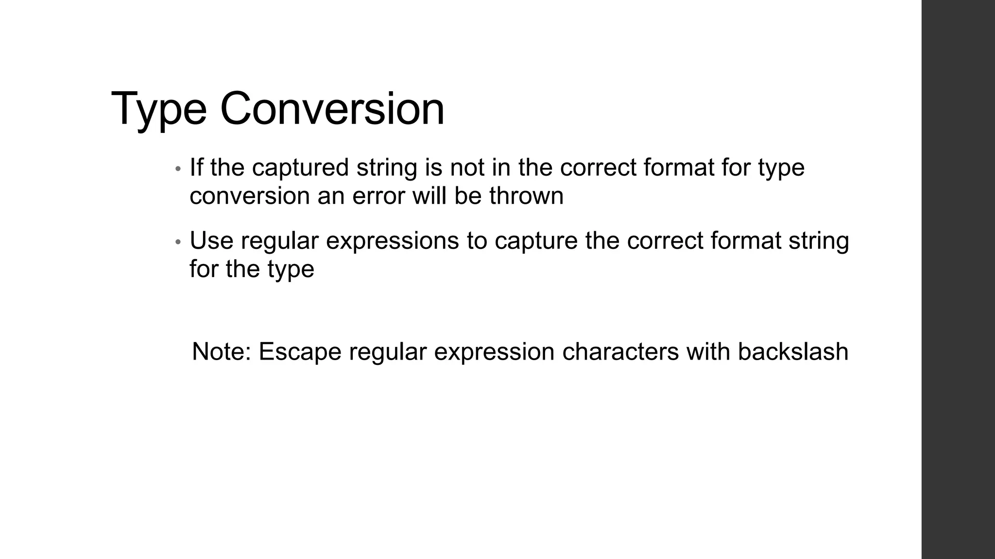 Type Conversion
• If the captured string is not in the correct format for type
conversion an error will be thrown
• Use regular expressions to capture the correct format string
for the type
Note: Escape regular expression characters with backslash
 