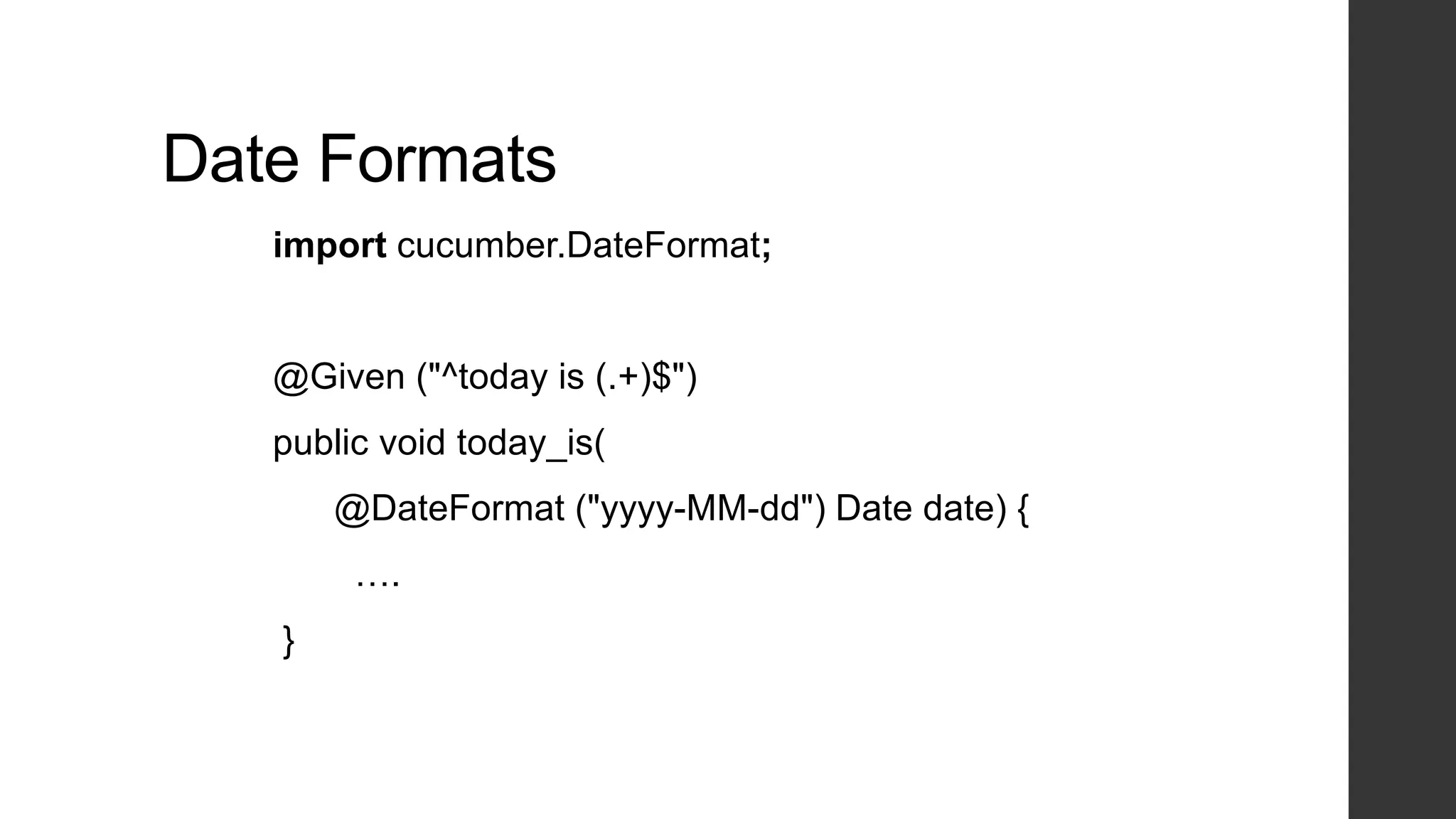 Date Formats
import cucumber.DateFormat;
@Given ("^today is (.+)$")
public void today_is(
@DateFormat ("yyyy-MM-dd") Date date) {
….
}
 