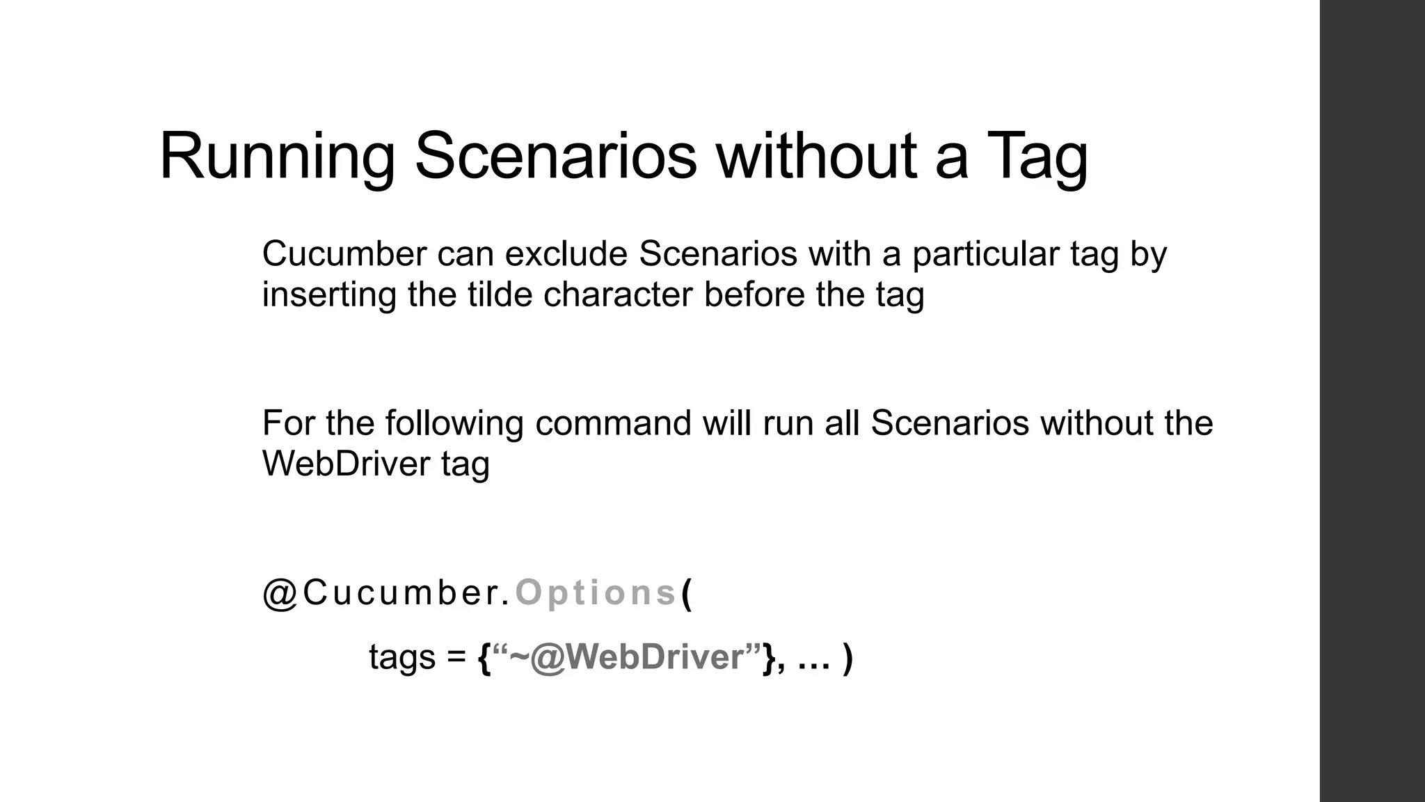 Running Scenarios without a Tag
Cucumber can exclude Scenarios with a particular tag by
inserting the tilde character before the tag
For the following command will run all Scenarios without the
WebDriver tag
@Cucumber.Options(
tags = {“~@WebDriver”}, … )
 