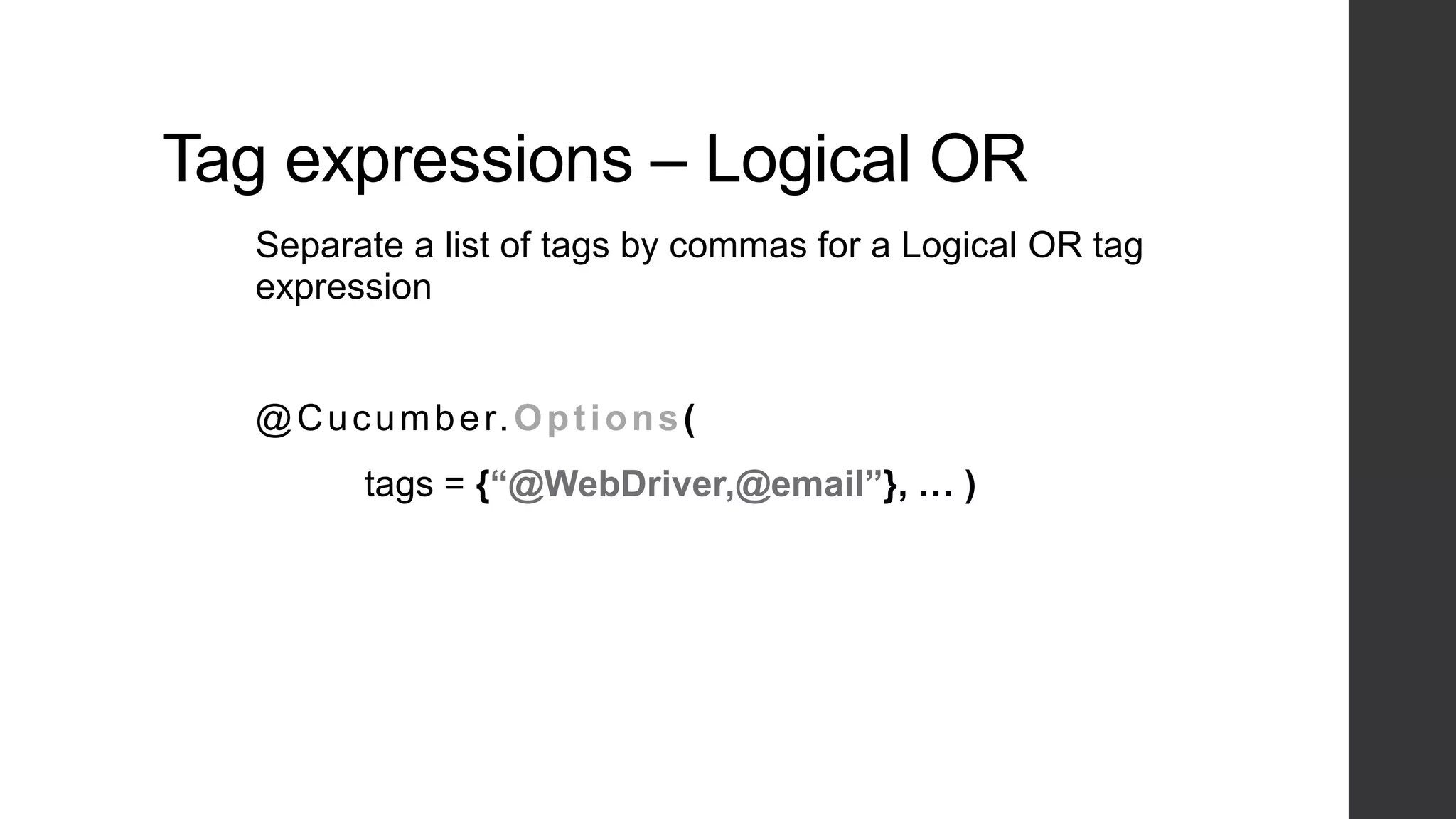 Tag expressions – Logical OR
Separate a list of tags by commas for a Logical OR tag
expression
@Cucumber.Options(
tags = {“@WebDriver,@email”}, … )
 