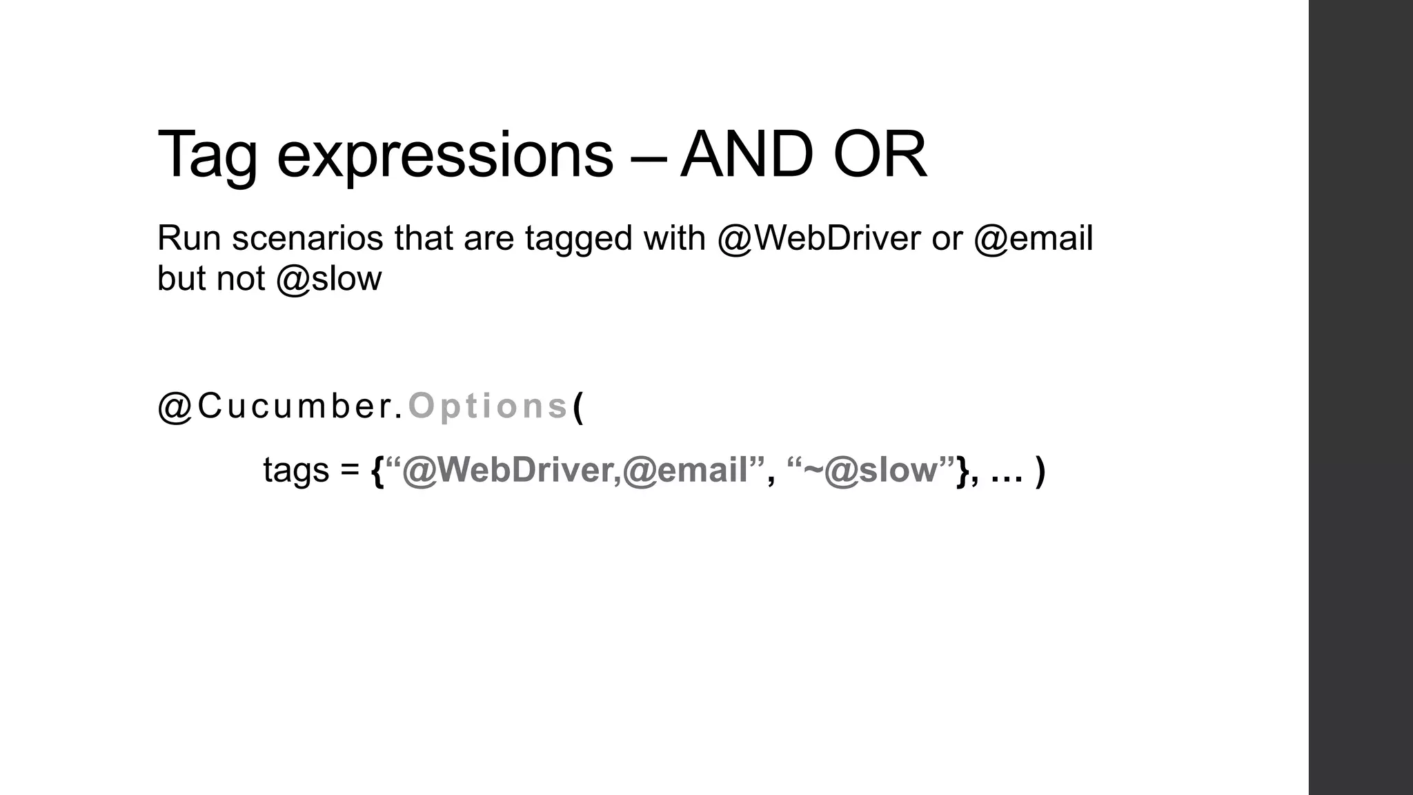 Tag expressions – AND OR
Run scenarios that are tagged with @WebDriver or @email
but not @slow
@Cucumber.Options(
tags = {“@WebDriver,@email”, “~@slow”}, … )
 