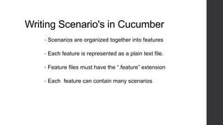 Writing Scenario's in Cucumber
• Scenarios are organized together into features
• Each feature is represented as a plain text file.
• Feature files must have the “.feature” extension
• Each feature can contain many scenarios
 