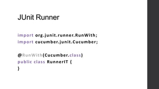 JUnit Runner
import org.junit.runner.RunWith;
import cucumber.junit.Cucumber;
@RunWith(Cucumber.class)
public class RunnerIT {
}
 