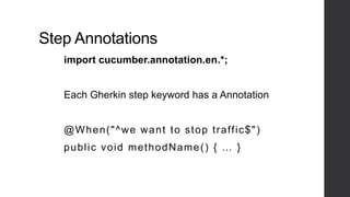 Step Annotations
import cucumber.annotation.en.*;
Each Gherkin step keyword has a Annotation
@When("^we want to stop traffic$")
public void methodName() { … }
 