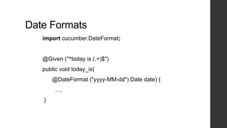 Date Formats
import cucumber.DateFormat;
@Given ("^today is (.+)$")
public void today_is(
@DateFormat ("yyyy-MM-dd") Date date) {
….
}
 