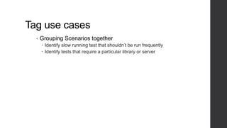 Tag use cases
• Grouping Scenarios together
 Identify slow running test that shouldn’t be run frequently
 Identify tests that require a particular library or server
 