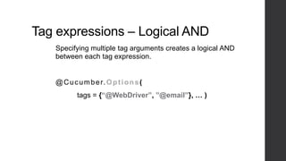 Tag expressions – Logical AND
Specifying multiple tag arguments creates a logical AND
between each tag expression.
@Cucumber.Options(
tags = {“@WebDriver”, ”@email”}, … )
 