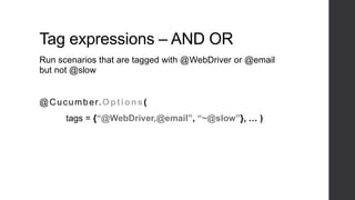 Tag expressions – AND OR
Run scenarios that are tagged with @WebDriver or @email
but not @slow
@Cucumber.Options(
tags = {“@WebDriver,@email”, “~@slow”}, … )
 