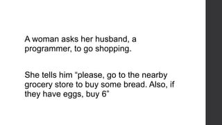 A woman asks her husband, a
programmer, to go shopping.
She tells him “please, go to the nearby
grocery store to buy some bread. Also, if
they have eggs, buy 6”
 