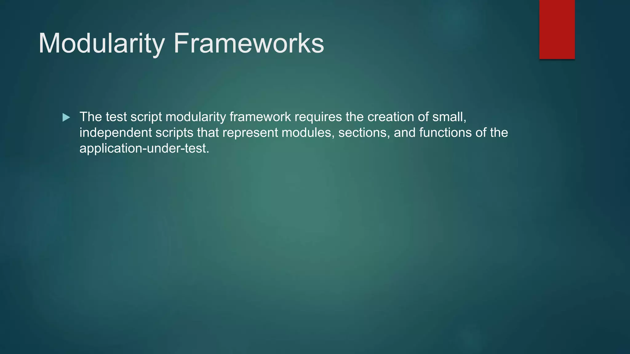 Modularity Frameworks
 The test script modularity framework requires the creation of small,
independent scripts that represent modules, sections, and functions of the
application-under-test.
 