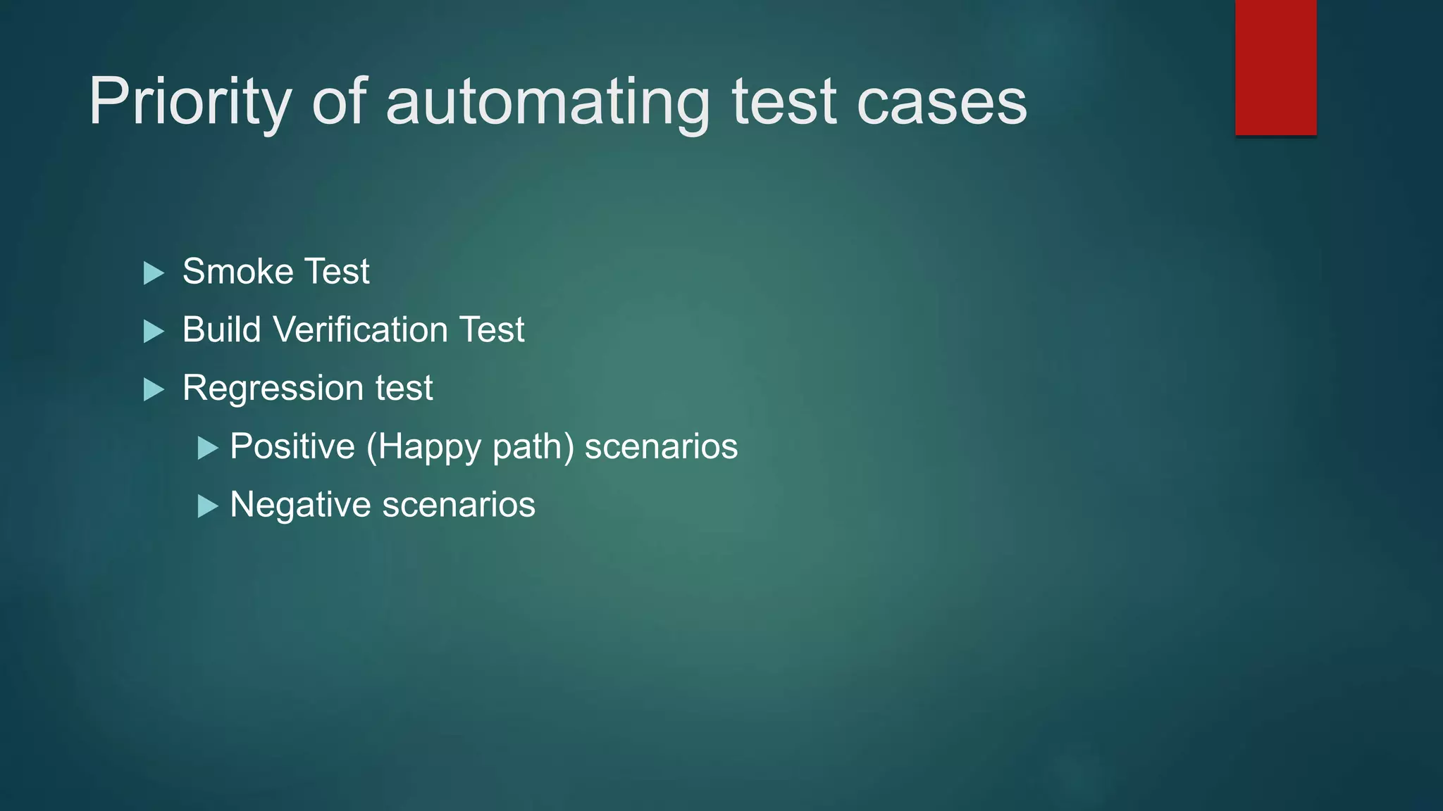 Priority of automating test cases
 Smoke Test
 Build Verification Test
 Regression test
 Positive (Happy path) scenarios
 Negative scenarios
 