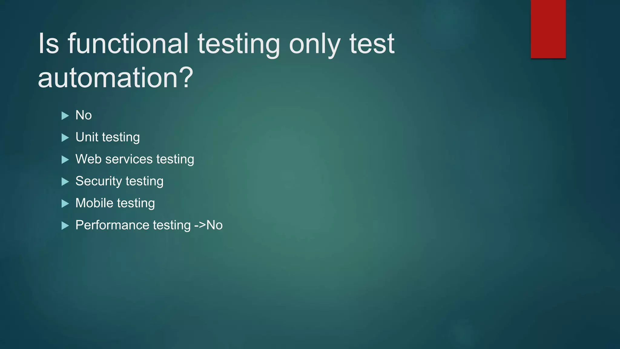 Is functional testing only test
automation?
 No
 Unit testing
 Web services testing
 Security testing
 Mobile testing
 Performance testing ->No
 