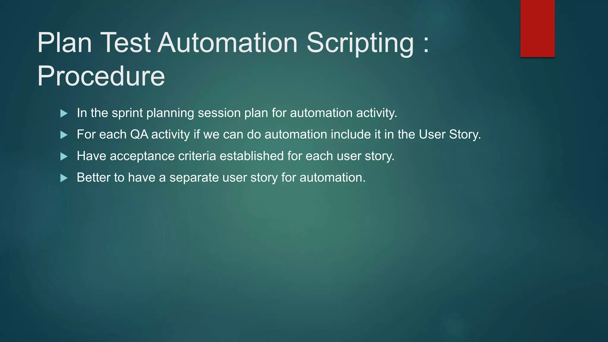 Plan Test Automation Scripting :
Procedure
 In the sprint planning session plan for automation activity.
 For each QA activity if we can do automation include it in the User Story.
 Have acceptance criteria established for each user story.
 Better to have a separate user story for automation.
 