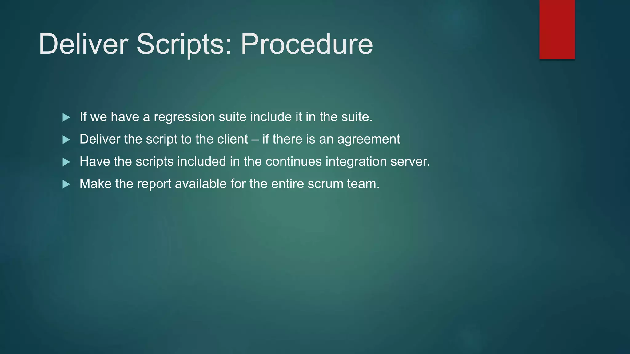 Deliver Scripts: Procedure
 If we have a regression suite include it in the suite.
 Deliver the script to the client – if there is an agreement
 Have the scripts included in the continues integration server.
 Make the report available for the entire scrum team.
 