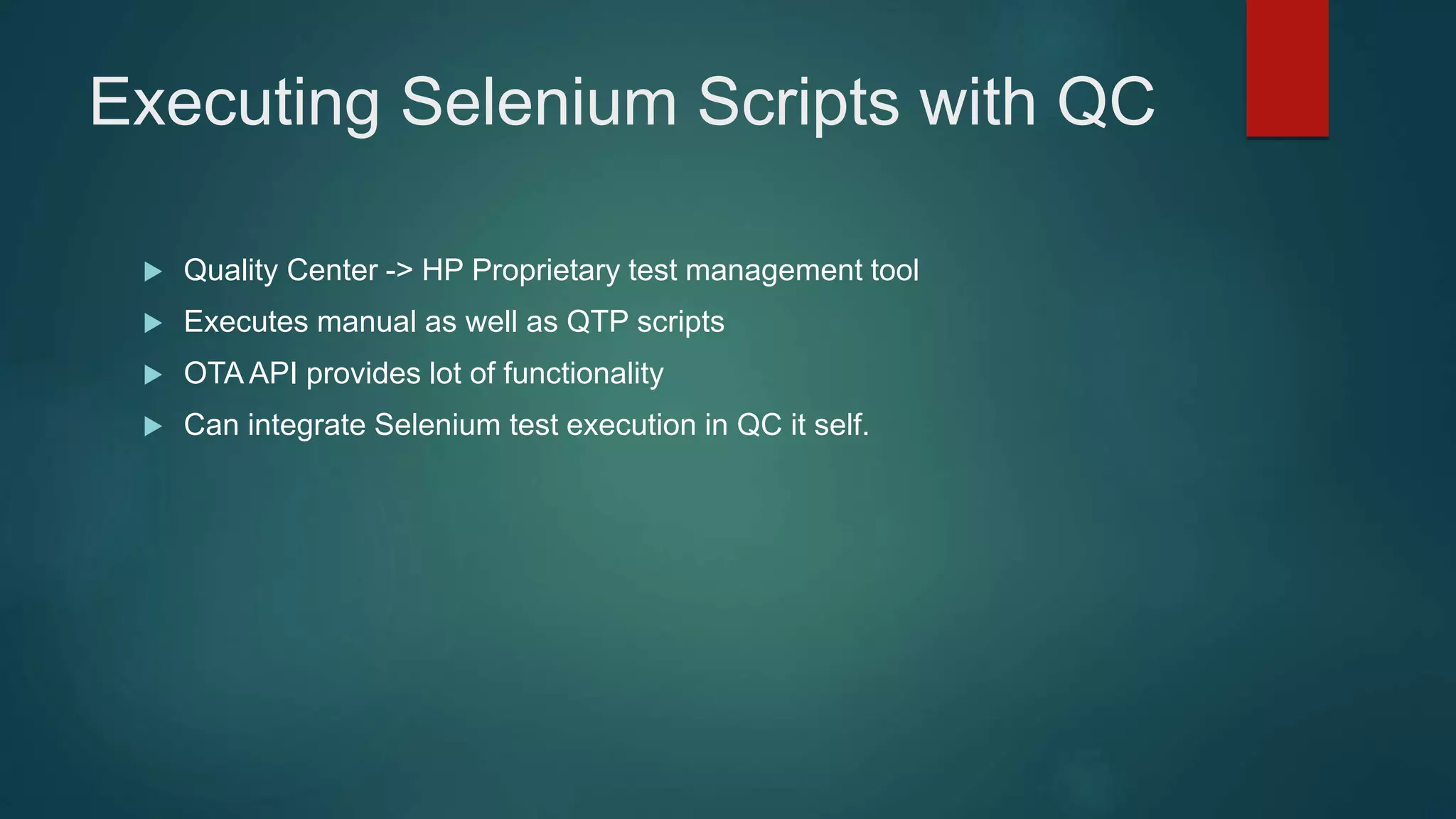 Executing Selenium Scripts with QC
 Quality Center -> HP Proprietary test management tool
 Executes manual as well as QTP scripts
 OTA API provides lot of functionality
 Can integrate Selenium test execution in QC it self.
 