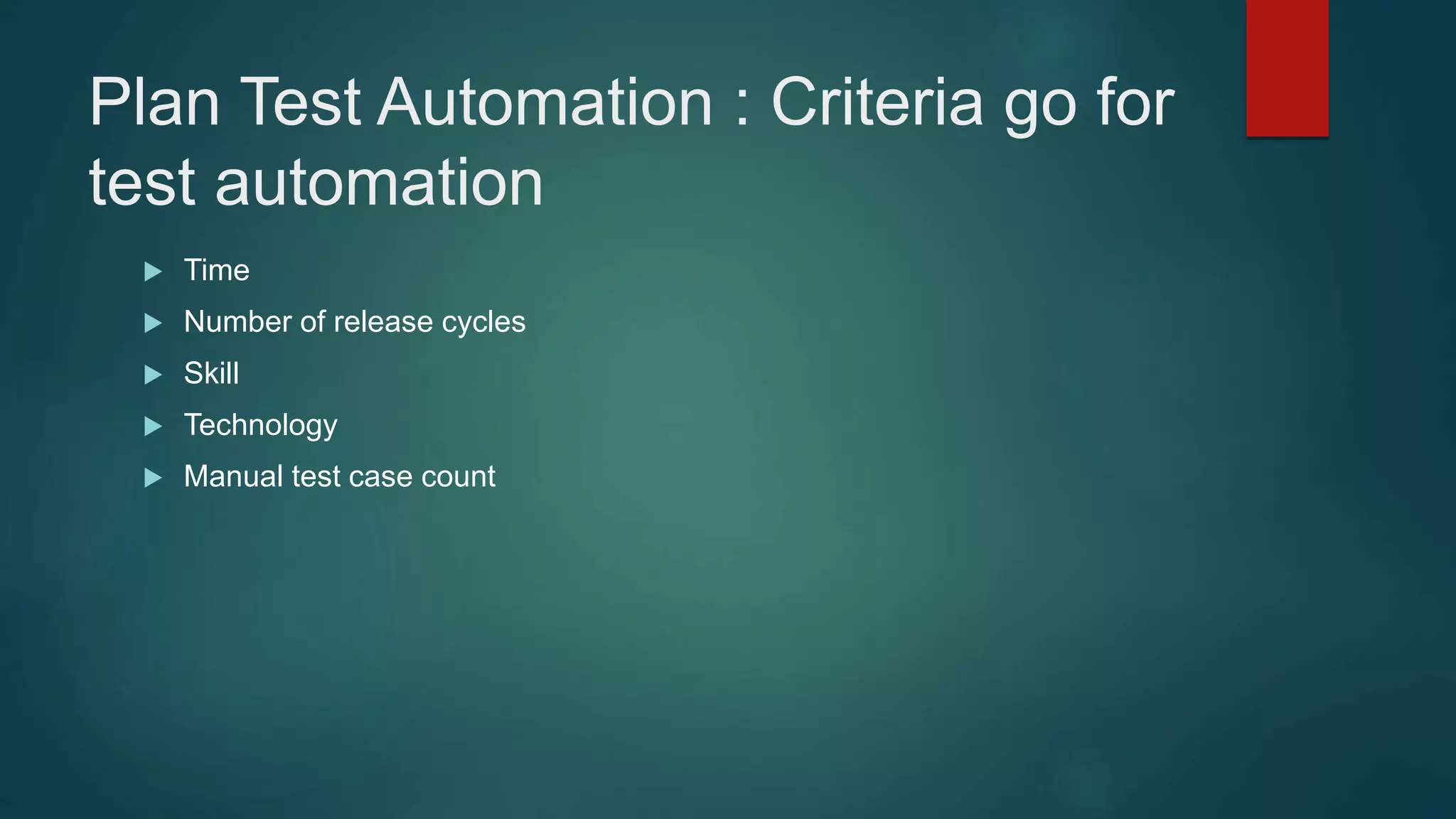 Plan Test Automation : Criteria go for
test automation
 Time
 Number of release cycles
 Skill
 Technology
 Manual test case count
 