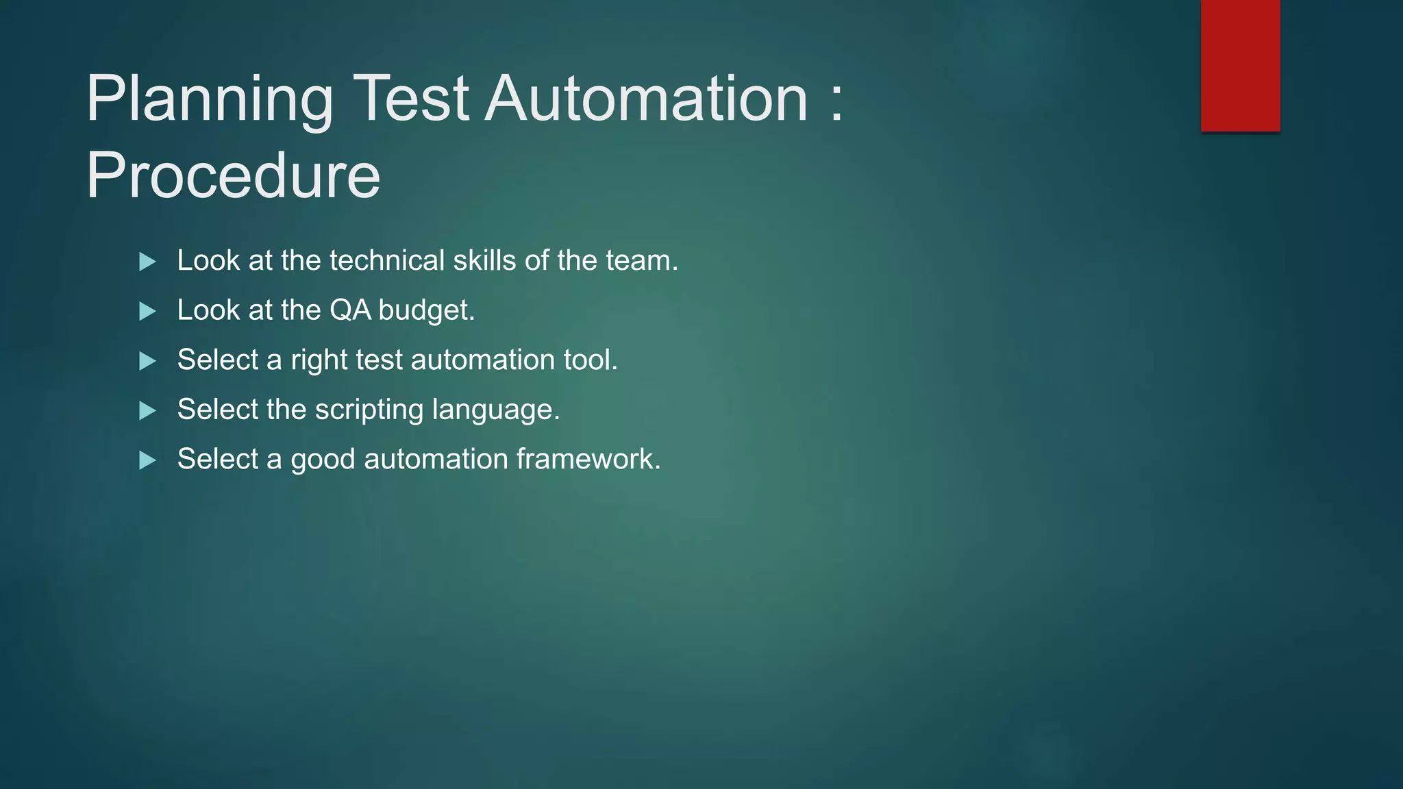 Planning Test Automation :
Procedure
 Look at the technical skills of the team.
 Look at the QA budget.
 Select a right test automation tool.
 Select the scripting language.
 Select a good automation framework.
 