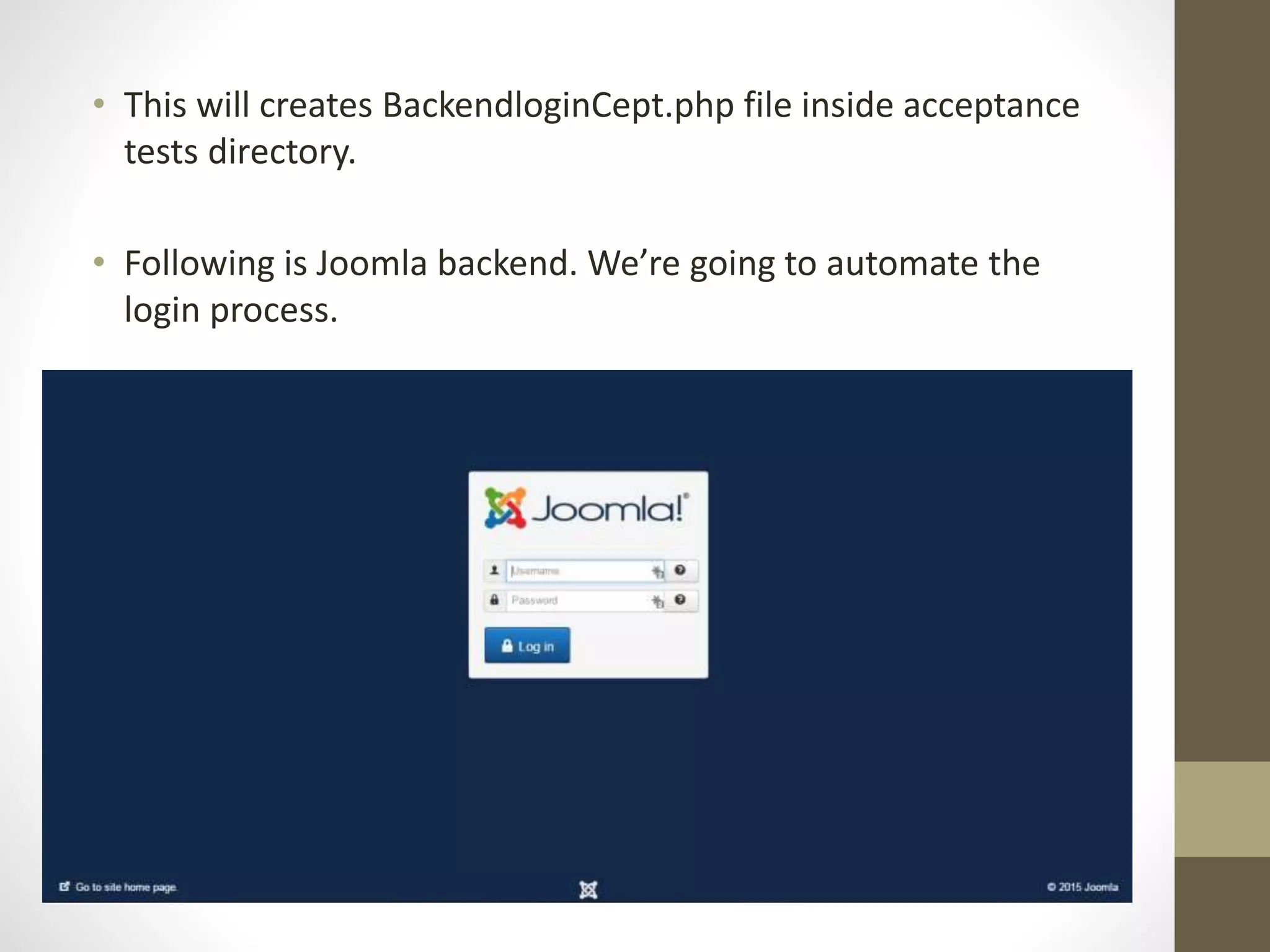 • This will creates BackendloginCept.php file inside acceptance
tests directory.
• Following is Joomla backend. We’re going to automate the
login process.
 