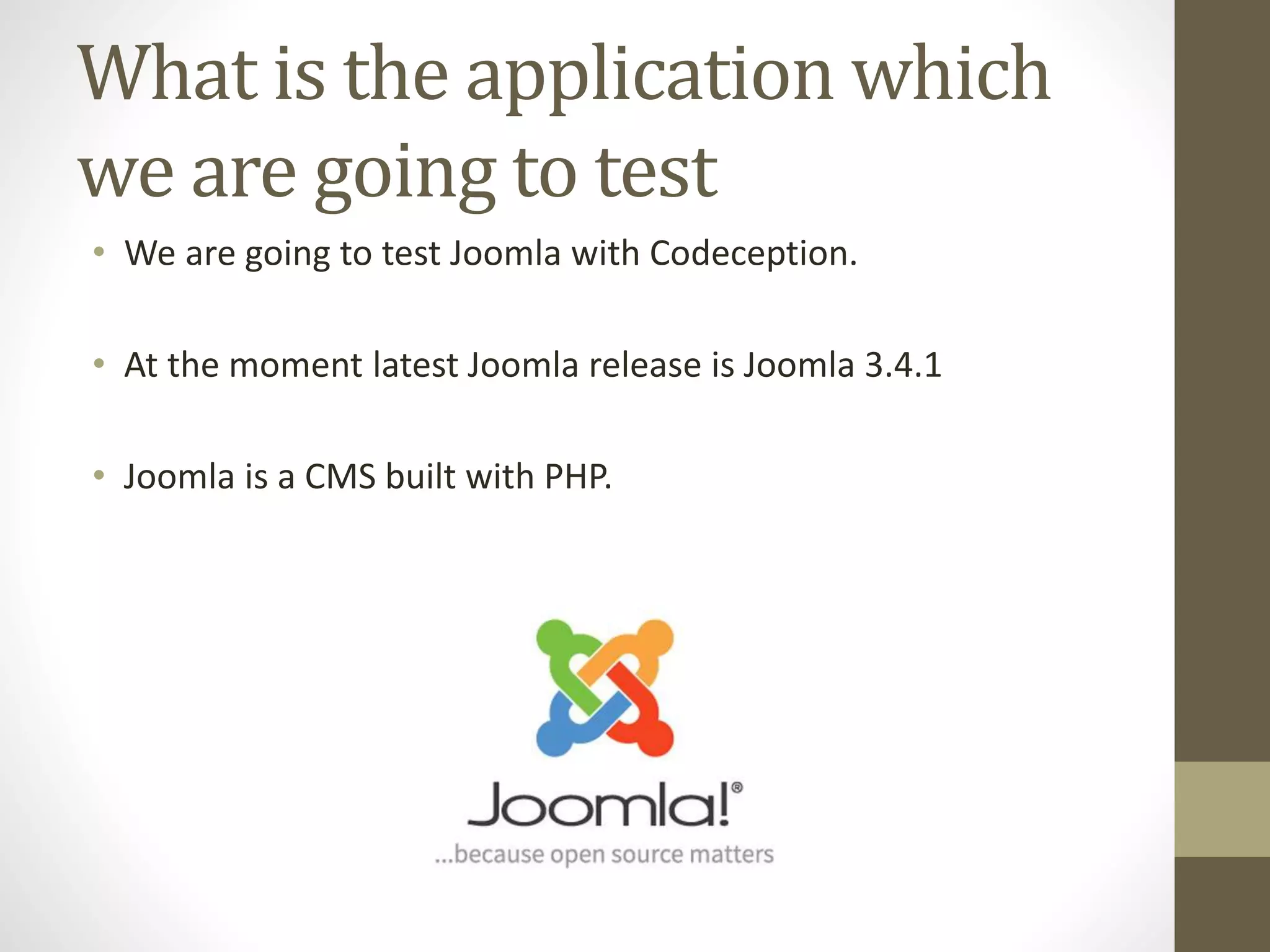 What is the application which
we are going to test
• We are going to test Joomla with Codeception.
• At the moment latest Joomla release is Joomla 3.4.1
• Joomla is a CMS built with PHP.
 