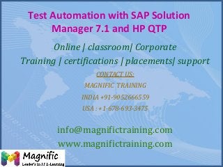Test Automation with SAP Solution
Manager 7.1 and HP QTP
Online | classroom| Corporate
Training | certifications | placements| support
CONTACT US:
MAGNIFIC TRAINING
INDIA +91-9052666559
USA : +1-678-693-3475
info@magnifictraining.com
www.magnifictraining.com
 