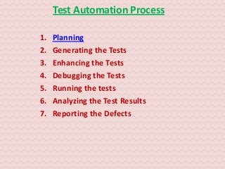 Test Automation Process

1.   Planning
2.   Generating the Tests
3.   Enhancing the Tests
4.   Debugging the Tests
5.   Running the tests
6.   Analyzing the Test Results
7.   Reporting the Defects
 