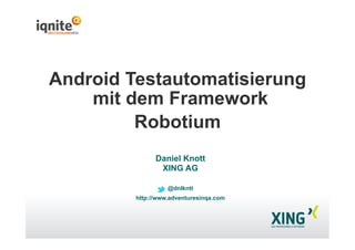 Android Testautomatisierung
mit dem Framework
Robotium
Daniel Knott
XING AG
@dnlkntt
http://www.adventuresinqa.com
 