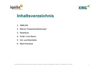 1.  XING AG
2.  Warum Testautomatisierung?
3.  Robotium
4.  Code / Live Demo
5.  Vor -und Nachteile
6.  Best Practices
Inhaltsverzeichnis
3Android Testautomatisierung mit dem Framework Robotium | Daniel Knott | @dnlkntt | Iqnite 2012 | Düsseldorf, 24.04.2012
 
