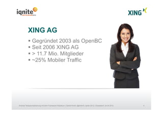 4Android Testautomatisierung mit dem Framework Robotium | Daniel Knott | @dnlkntt | Iqnite 2012 | Düsseldorf, 24.04.2012
XING AG
 Gegründet 2003 als OpenBC
 Seit 2006 XING AG
 > 11.7 Mio. Mitglieder
 ~25% Mobiler Traffic
 