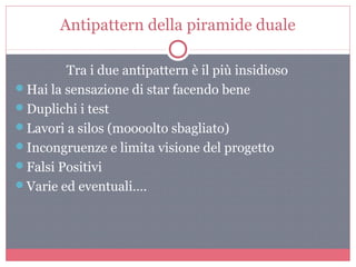 Antipattern della piramide duale
Tra i due antipattern è il più insidioso
Hai la sensazione di star facendo bene
Duplichi i test
Lavori a silos (moooolto sbagliato)
Incongruenze e limita visione del progetto
Falsi Positivi
Varie ed eventuali….
 