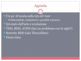 Agenda
Un po’ di teoria sulla QA ed i test
 Problematiche, antipattern e possibili soluzioni
QA stato dell’arte e evoluzione
TDD, BDD, ATDD (hai un problema con le sigle?)
Serenity BDD (aka Thucydides)
Demo time
 
