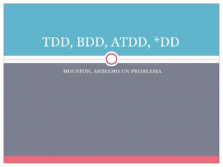 HOUSTON, ABBIAMO UN PROBLEMA
TDD, BDD, ATDD, *DD
 