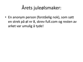 Årets juleølsmaker:
• En anonym person (forståelig nok), som satt
  en strek på øl nr 8, skrev full.com og resten av
  arket var umulig å tyde!
 