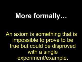 More formally…An axiom is something that is impossible to prove to be true but could be disproved with a single experiment/example.