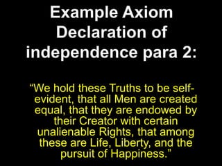 Example AxiomDeclaration of independence para 2:“We hold these Truths to be self-evident, that all Men are created equal, that they are endowed by their Creator with certain unalienable Rights, that among these are Life, Liberty, and the pursuit of Happiness.”