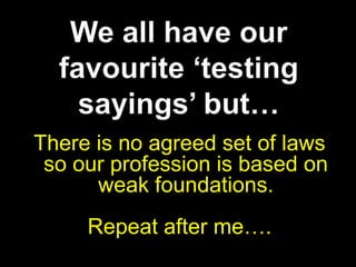 We all have our favourite ‘testing sayings’ but…There is no agreed set of laws so our profession is based on weak foundations.Repeat after me….