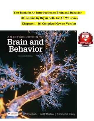 Test Bank for An Introduction to Brain and Behavior
7th Edition by Bryan Kolb, Ian Q. Whishaw,
Chapters 1 - 16, Complete Newest Version
 