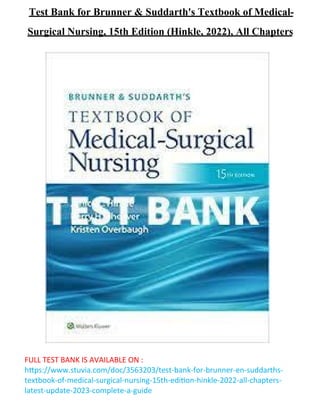 FULL TEST BANK IS AVAILABLE ON :
https://www.stuvia.com/doc/3563203/test-bank-for-brunner-en-suddarths-
textbook-of-medical-surgical-nursing-15th-edition-hinkle-2022-all-chapters-
latest-update-2023-complete-a-guide
Test Bank for Brunner & Suddarth's Textbook of Medical-
Surgical Nursing, 15th Edition (Hinkle, 2022), All Chapters
 
