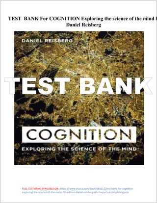 FULL TEST BANK AVAILABLE ON : https://www.stuvia.com/doc/3489212/test-bank-for-cognition-
exploring-the-science-of-the-mind-7th-edition-daniel-reisberg-all-chapters-a-complete-guide
TEST BANK For COGNITION Exploring the science of the mind b
Daniel Reisberg
TEST BANK
 