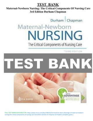 FULL TEST BANK AVAILABLE ON :https://www.stuvia.com/doc/3785555/test-bank-for-davis-advantage-of-maternal-newborn-
nursing-the-critical-components-of-nursing-care-3rd-edition-durham-en-chapman-all-chapters-complete-guide-a
TEST BANK
Maternal-Newborn Nursing: The Critical Components Of Nursing Care
3rd Edition Durham Chapman
TEST BANK
 