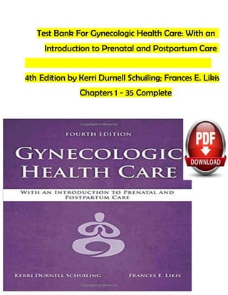 Test Bank For Gynecologic Health Care: With an
Introduction to Prenatal and Postpartum Care
4th Edition by Kerri Durnell Schuiling; Frances E. Likis
Chapters 1 - 35 Complete
 