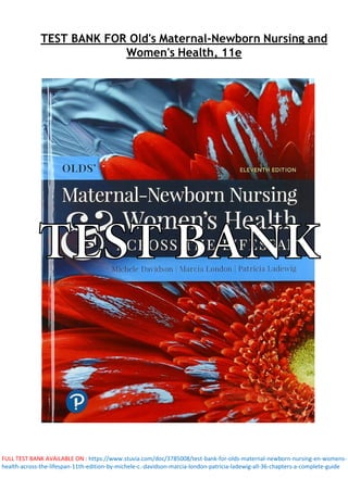FULL TEST BANK AVAILABLE ON : https://www.stuvia.com/doc/3785008/test-bank-for-olds-maternal-newborn-nursing-en-womens-
health-across-the-lifespan-11th-edition-by-michele-c.-davidson-marcia-london-patricia-ladewig-all-36-chapters-a-complete-guide
TEST BANK FOR Old's Maternal-Newborn Nursing and
Women's Health, 11e
TEST BANK
 